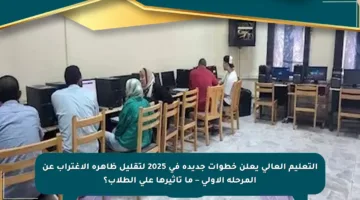 التعليم العالي يعلن خطوات جديدة في 2025 لتقليل ظاهرة الاغتراب عن المرحلة الأولى – ما تأثيرها على الطلاب؟